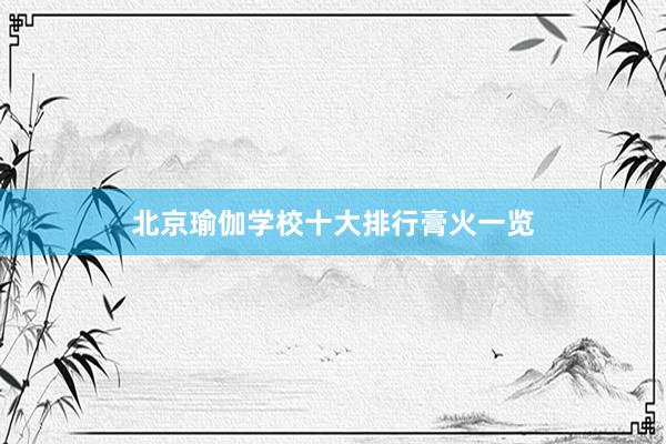 北京瑜伽学校十大排行膏火一览